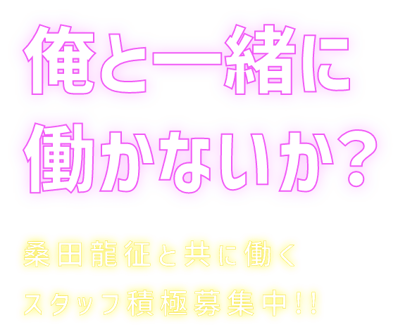 俺と一緒に働かないか？桑田龍征と共に働くスタッフ積極募集中!!